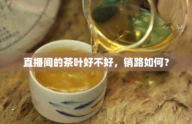 直播间的茶叶好不好，销路如何？