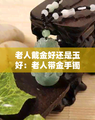 老人戴金好还是玉好：老人带金手镯好还是玉镯子好