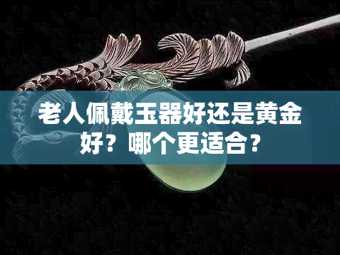 老人佩戴玉器好还是黄金好？哪个更适合？