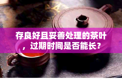 存良好且妥善处理的茶叶，过期时间是否能长？