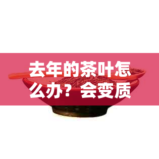 去年的茶叶怎么办？会变质吗？怎么处理？