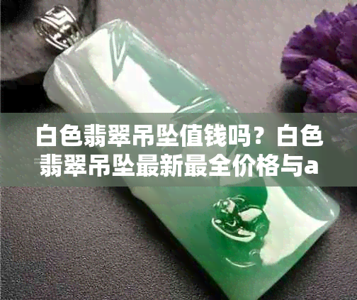 白色翡翠吊坠值钱吗？白色翡翠吊坠最新最全价格与a货鉴别