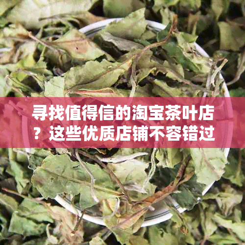 寻找值得信的淘宝茶叶店？这些优质店铺不容错过！