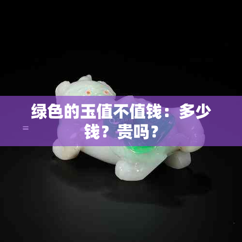 绿色的玉值不值钱：多少钱？贵吗？