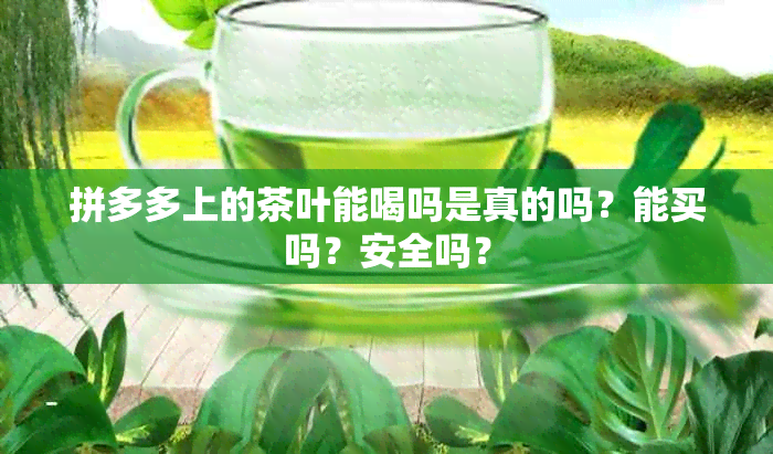 拼多多上的茶叶能喝吗是真的吗？能买吗？安全吗？