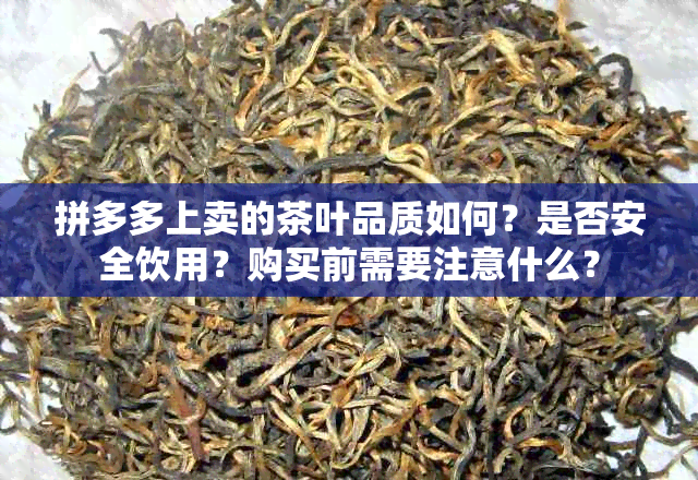 拼多多上卖的茶叶品质如何？是否安全饮用？购买前需要注意什么？