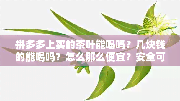 拼多多上买的茶叶能喝吗？几块钱的能喝吗？怎么那么便宜？安全可靠吗？