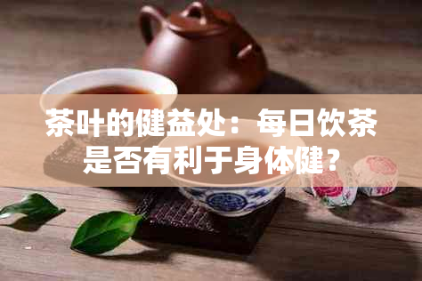 茶叶的健益处：每日饮茶是否有利于身体健？