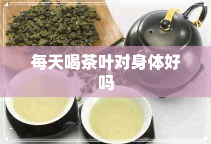 每天喝茶叶对身体好吗