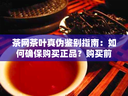 茶网茶叶真伪鉴别指南：如何确保购买正品？购买前需要注意什么？