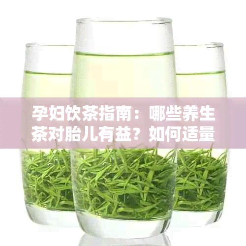 孕妇饮茶指南：哪些养生茶对胎儿有益？如何适量饮用以确保安全？