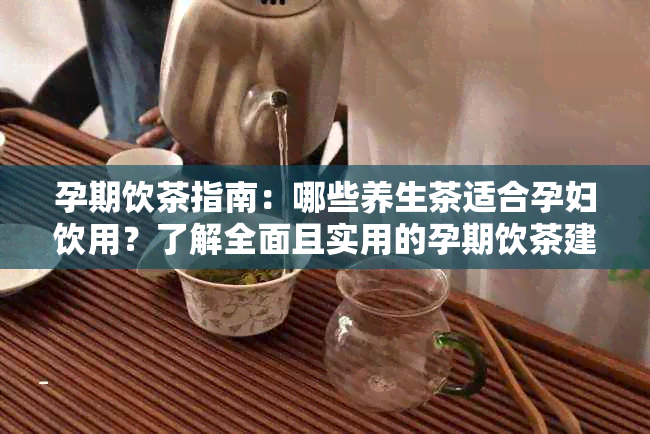 孕期饮茶指南：哪些养生茶适合孕妇饮用？了解全面且实用的孕期饮茶建议