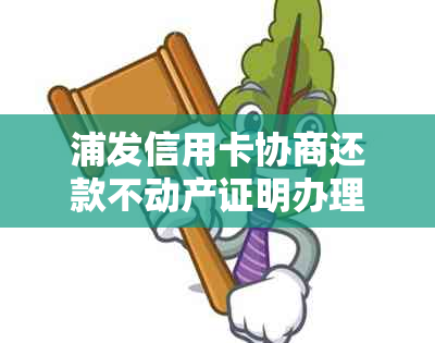 浦发信用卡协商还款不动产证明办理流程及影响