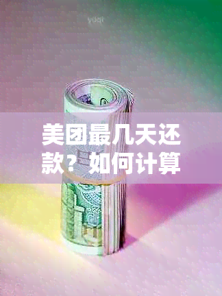 美团最几天还款？如何计算？查看还款期限？请提供最晚还款日期。