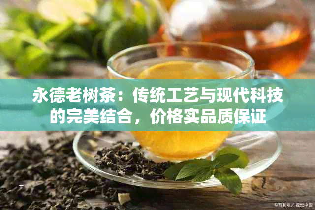 永德老树茶：传统工艺与现代科技的完美结合，价格实品质保证