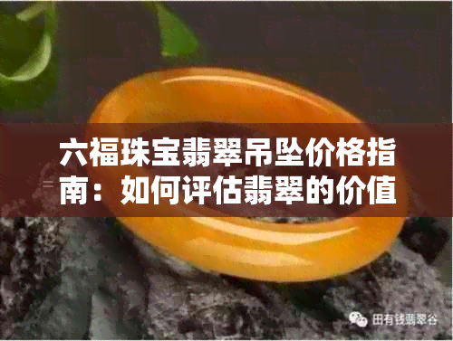 六福珠宝翡翠吊坠价格指南：如何评估翡翠的价值与品质