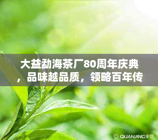 大益勐海茶厂80周年庆典，品味越品质，领略百年传承之美