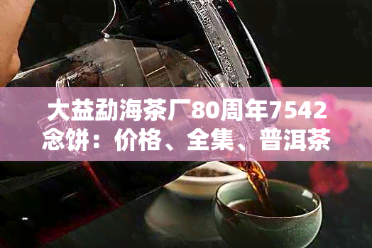 大益勐海茶厂80周年7542念饼：价格、全集、普洱茶信息