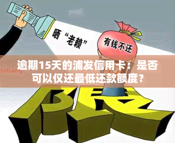 逾期15天的浦发信用卡：是否可以仅还更低还款额度？