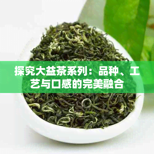 探究大益茶系列：品种、工艺与口感的完美融合