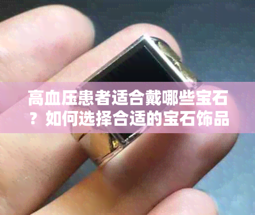 高血压患者适合戴哪些宝石？如何选择合适的宝石饰品以及注意事项解析