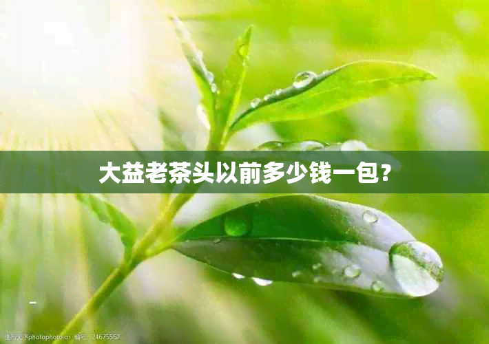 大益老茶头以前多少钱一包？