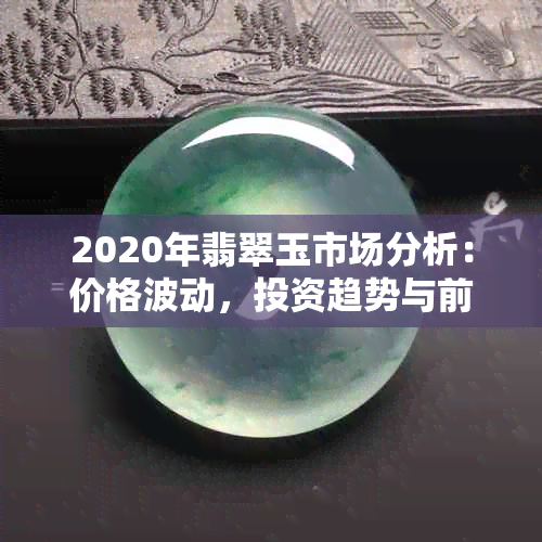 2020年翡翠玉市场分析：价格波动，投资趋势与前景展望