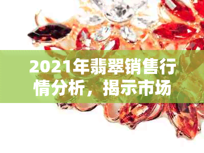 2021年翡翠销售行情分析，揭示市场惨淡真相。