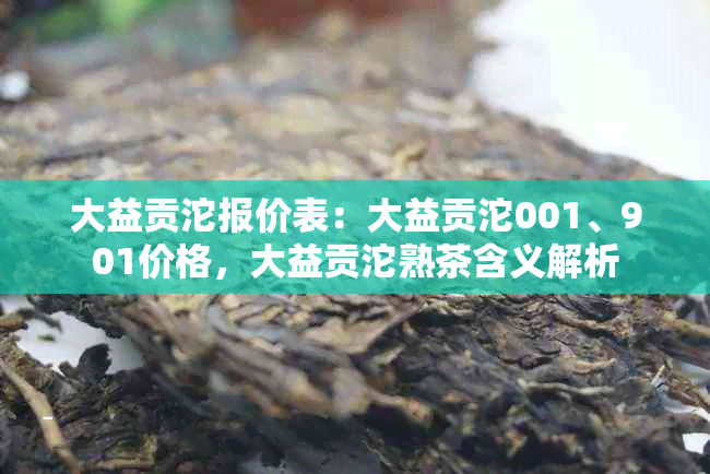 大益贡沱报价表：大益贡沱001、901价格，大益贡沱熟茶含义解析