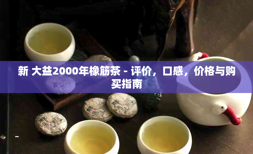 新 大益2000年橡筋茶 - 评价，口感，价格与购买指南