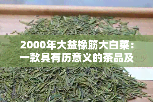 2000年大益橡筋大白菜：一款具有历意义的茶品及其收藏价值