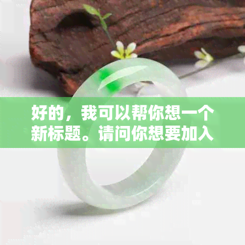 好的，我可以帮你想一个新标题。请问你想要加入哪些关键词呢？