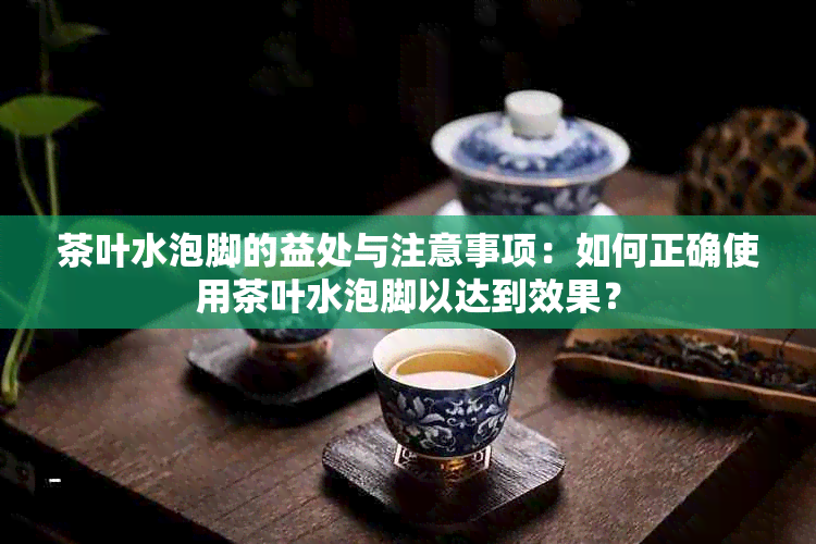 茶叶水泡脚的益处与注意事项：如何正确使用茶叶水泡脚以达到效果？