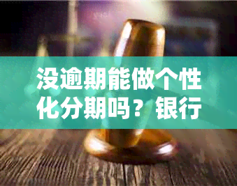 没逾期能做个性化分期吗？银行会为没有逾期的贷款客户提供个性化分期服务。