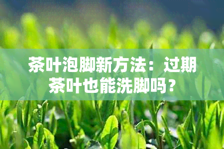 茶叶泡脚新方法：过期茶叶也能洗脚吗？