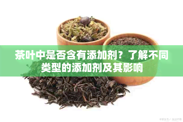 茶叶中是否含有添加剂？了解不同类型的添加剂及其影响