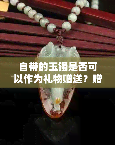 自带的玉镯是否可以作为礼物赠送？赠送时需要注意哪些事项？