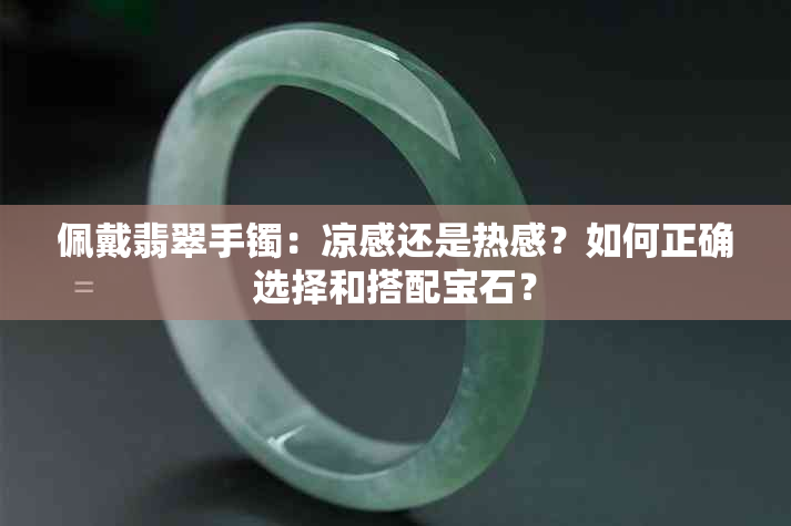 佩戴翡翠手镯：凉感还是热感？如何正确选择和搭配宝石？