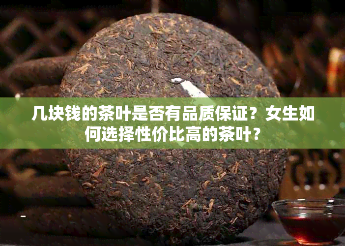 几块钱的茶叶是否有品质保证？女生如何选择性价比高的茶叶？