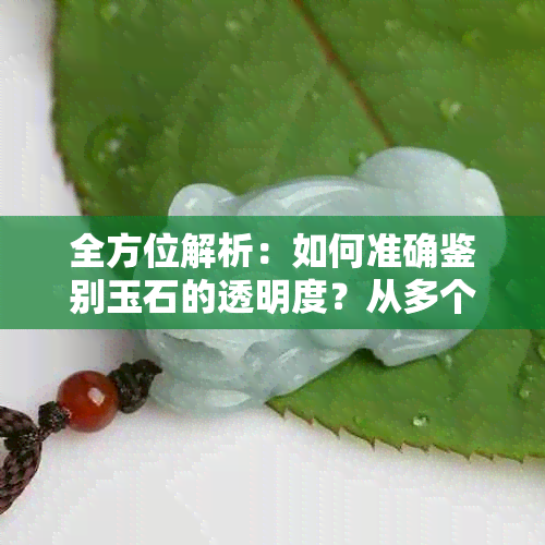 全方位解析：如何准确鉴别玉石的透明度？从多个角度出发解答你的疑惑