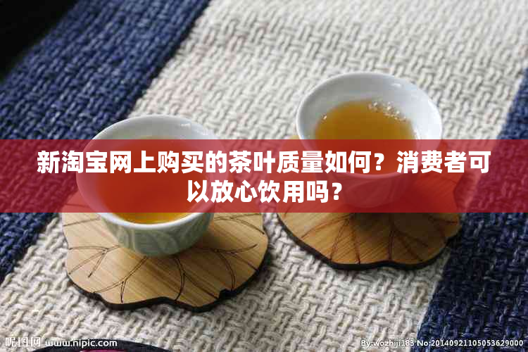 新淘宝网上购买的茶叶质量如何？消费者可以放心饮用吗？