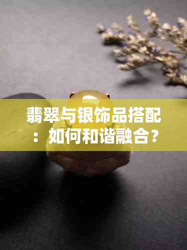 翡翠与银饰品搭配：如何和谐融合？