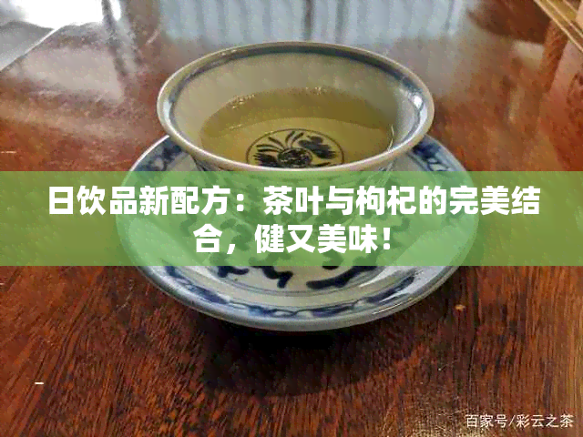 日饮品新配方：茶叶与枸杞的完美结合，健又美味！