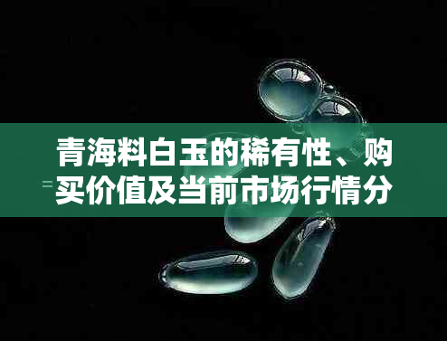 青海料白玉的稀有性、购买价值及当前市场行情分析，助您做出明智决策