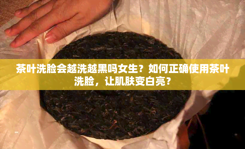 茶叶洗脸会越洗越黑吗女生？如何正确使用茶叶洗脸，让肌肤变白亮？