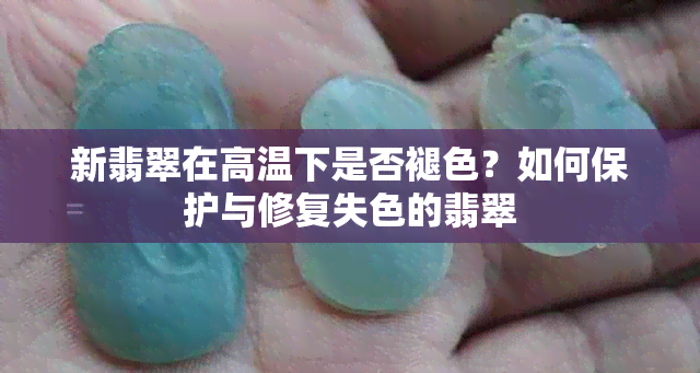 新翡翠在高温下是否褪色？如何保护与修复失色的翡翠