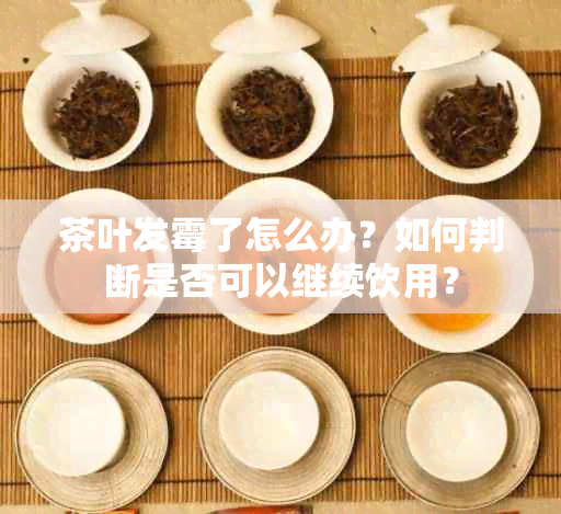 茶叶发霉了怎么办？如何判断是否可以继续饮用？