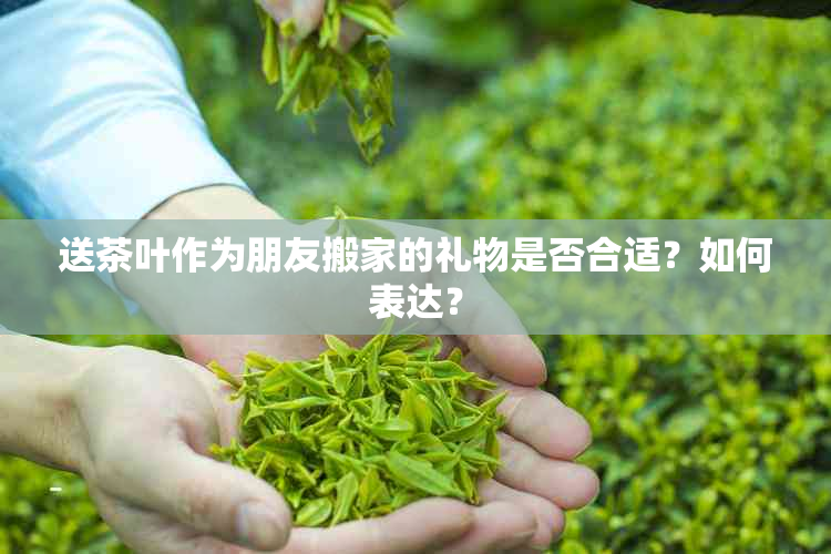 送茶叶作为朋友搬家的礼物是否合适？如何表达？