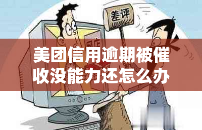 美团信用逾期被没能力还怎么办？请提供建议。