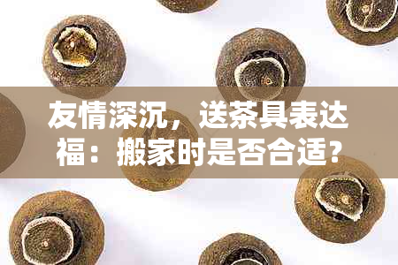 友情深沉，送茶具表达福：搬家时是否合适？